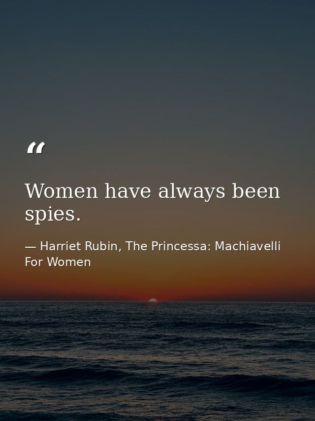 Women have always been spies. — Harriet Rubin, The Princessa: Machiavelli For Women