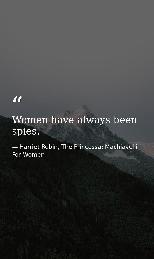 Women have always been spies. — Harriet Rubin, The Princessa: Machiavelli For Women