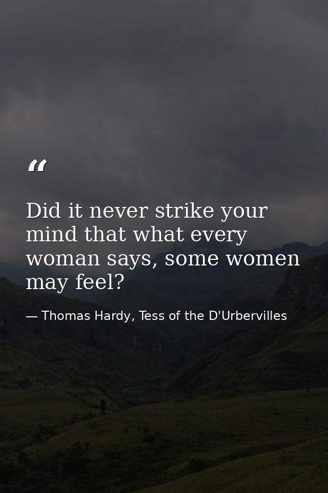Did it never strike your mind that what every woman says, some women may feel? — Thomas Hardy, Tess of the D'Urbervilles