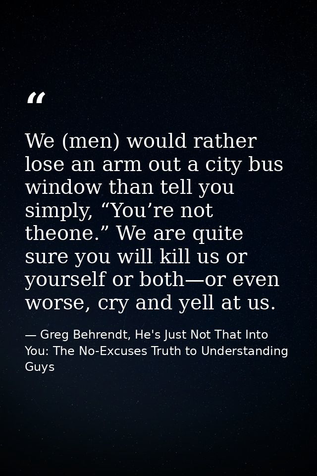 We (men) would rather lose an arm out a city bus window than tell you simply, “You’re not theone.” We are quite sure you — Greg Behrendt, He's Just Not That Into You: The No-Excuses Truth to Understanding Guys