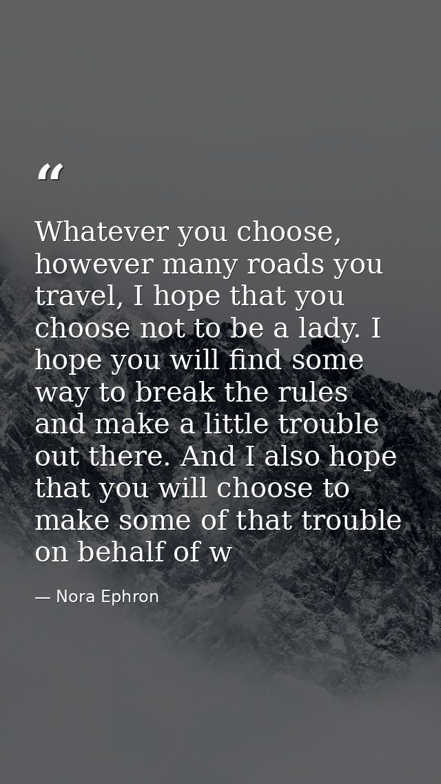 Whatever you choose, however many roads you travel, I hope that you choose not to be a lady. I hope you will find some w — Nora Ephron
