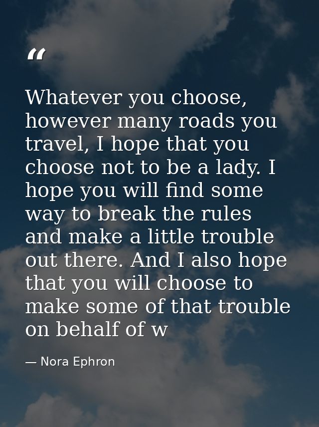 Whatever you choose, however many roads you travel, I hope that you choose not to be a lady. I hope you will find some w — Nora Ephron