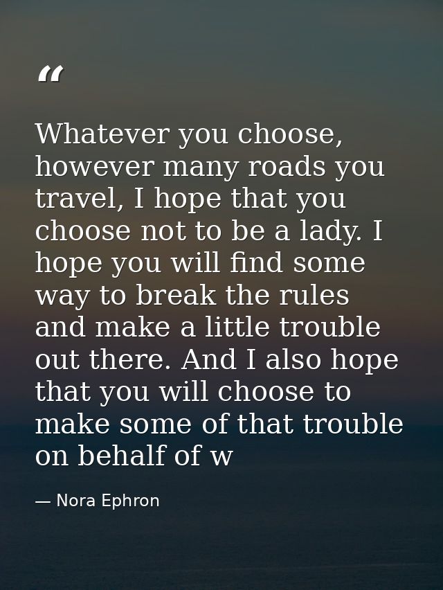 Whatever you choose, however many roads you travel, I hope that you choose not to be a lady. I hope you will find some w — Nora Ephron