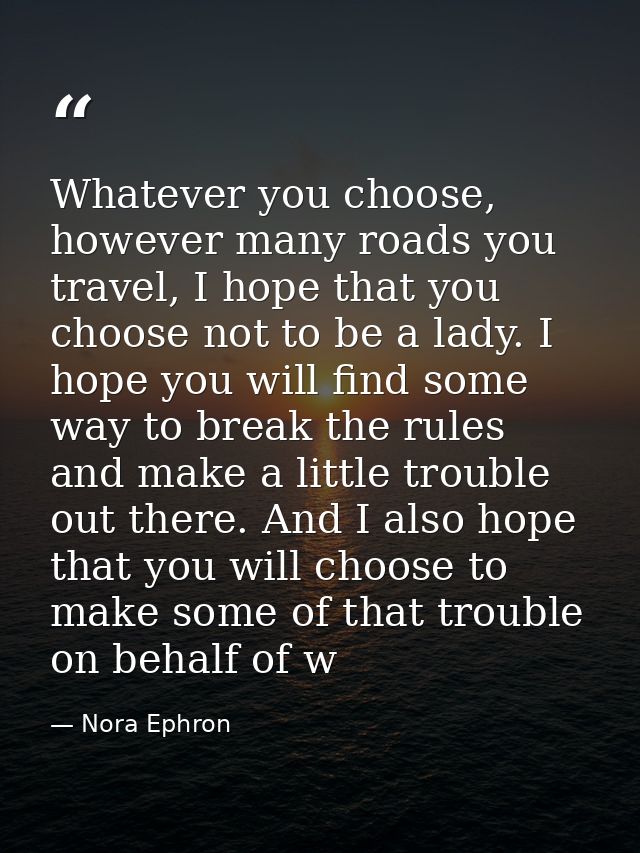 Whatever you choose, however many roads you travel, I hope that you choose not to be a lady. I hope you will find some w — Nora Ephron