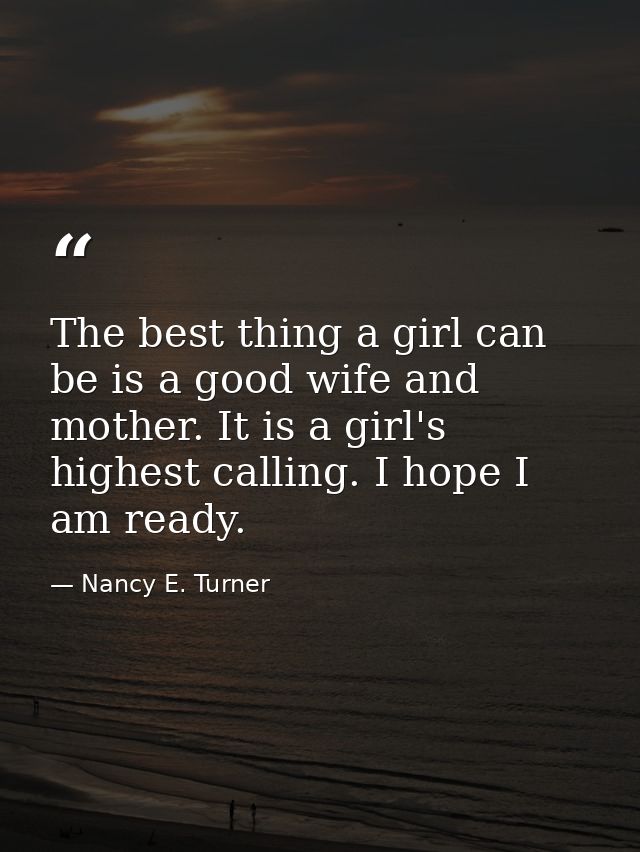 The best thing a girl can be is a good wife and mother. It is a girl's highest calling. I hope I am ready. — Nancy E. Turner