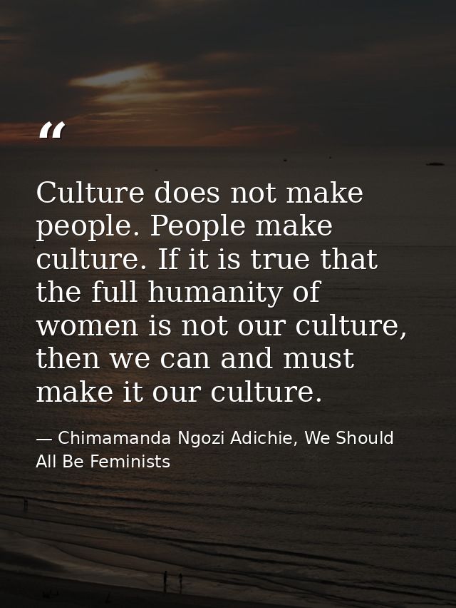 Culture does not make people. People make culture. If it is true that the full humanity of women is not our culture, the — Chimamanda Ngozi Adichie, We Should All Be Feminists