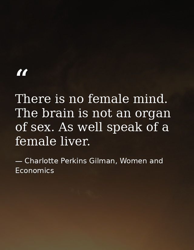 There is no female mind. The brain is not an organ of sex. As well speak of a female liver. — Charlotte Perkins Gilman, Women and Economics