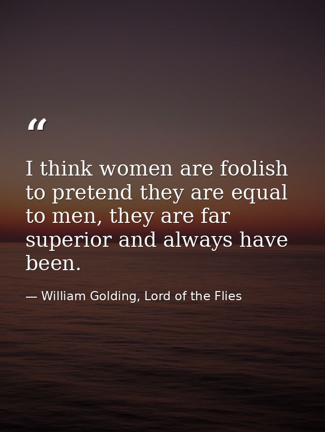 I think women are foolish to pretend they are equal to men, they are far superior and always have been. — William Golding, Lord of the Flies