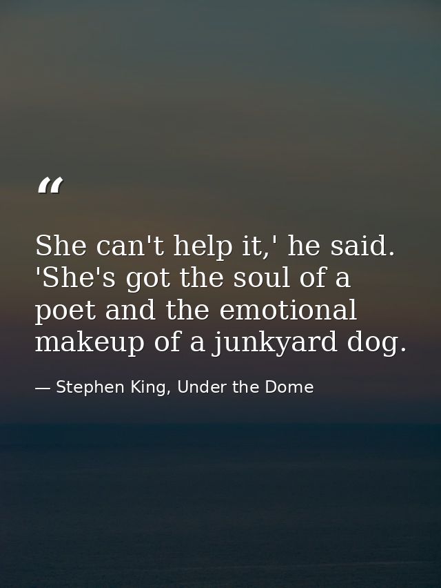 She can't help it,' he said. 'She's got the soul of a poet and the emotional makeup of a junkyard dog. — Stephen King, Under the Dome