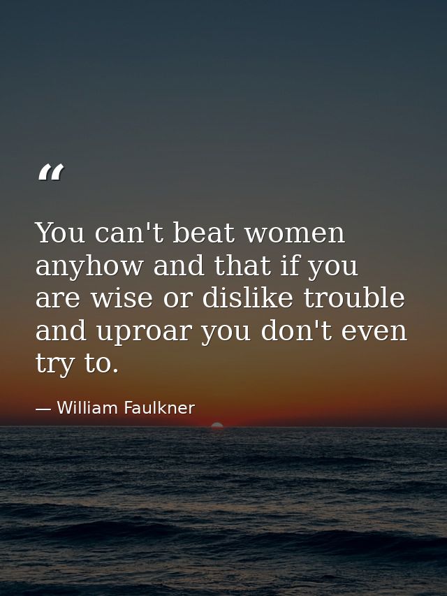 You can't beat women anyhow and that if you are wise or dislike trouble and uproar you don't even try to. — William Faulkner