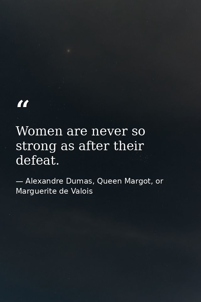 Women are never so strong as after their defeat. — Alexandre Dumas, Queen Margot, or Marguerite de Valois
