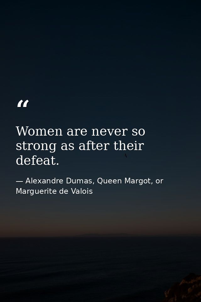 Women are never so strong as after their defeat. — Alexandre Dumas, Queen Margot, or Marguerite de Valois