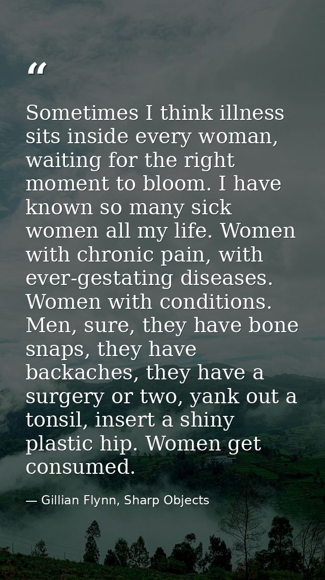 Sometimes I think illness sits inside every woman, waiting for the right moment to bloom. I have known so many sick wome — Gillian Flynn, Sharp Objects