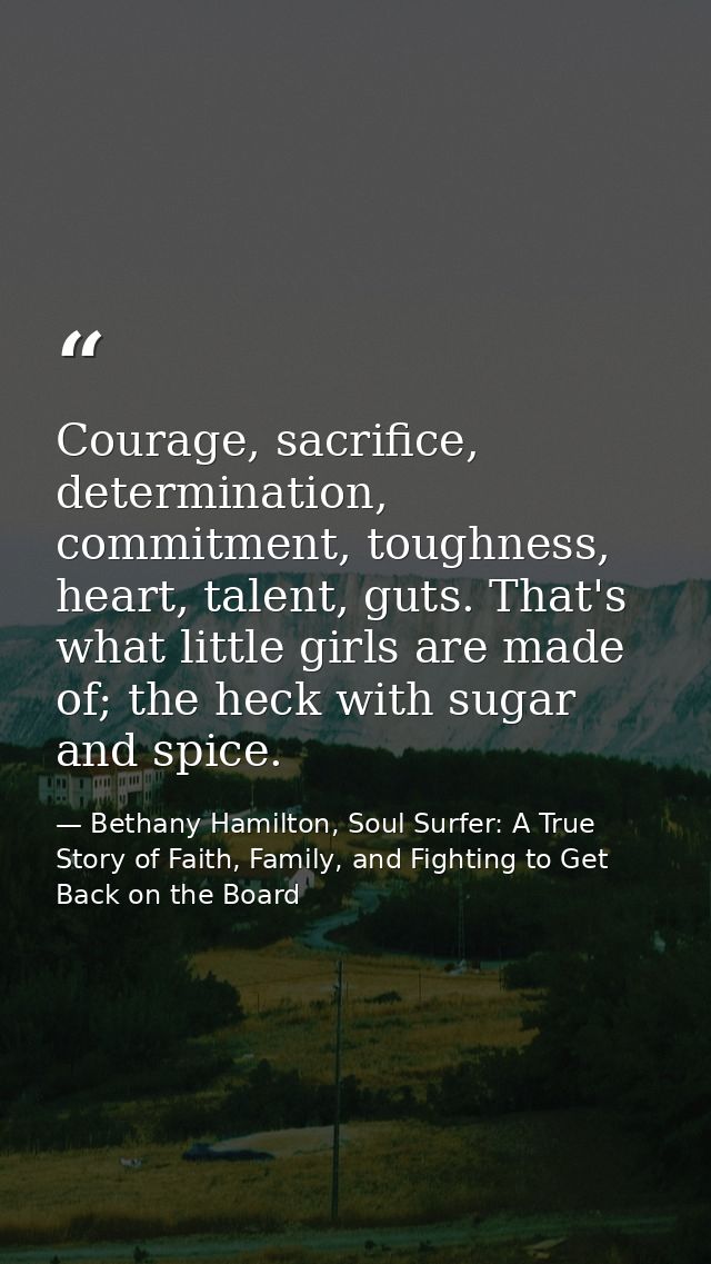 Courage, sacrifice, determination, commitment, toughness, heart, talent, guts. That's what little girls are made of; the — Bethany Hamilton, Soul Surfer: A True Story of Faith, Family, and Fighting to Get Back on the Board