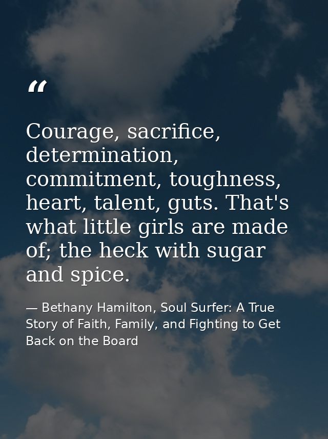Courage, sacrifice, determination, commitment, toughness, heart, talent, guts. That's what little girls are made of; the — Bethany Hamilton, Soul Surfer: A True Story of Faith, Family, and Fighting to Get Back on the Board