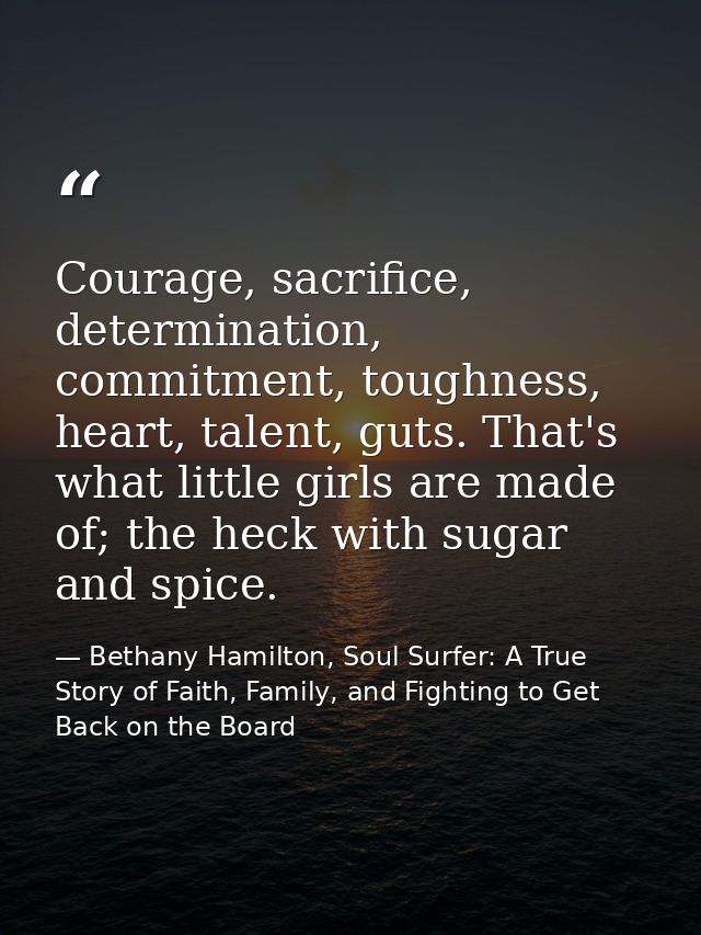 Courage, sacrifice, determination, commitment, toughness, heart, talent, guts. That's what little girls are made of; the — Bethany Hamilton, Soul Surfer: A True Story of Faith, Family, and Fighting to Get Back on the Board