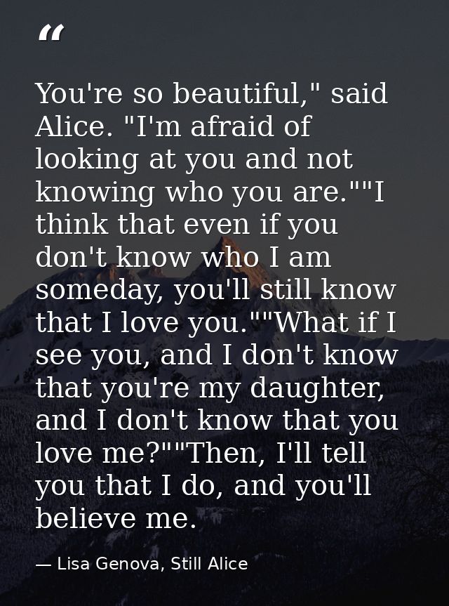 You're so beautiful," said Alice. "I'm afraid of looking at you and not knowing who you are.""I think that even if you d — Lisa Genova, Still Alice