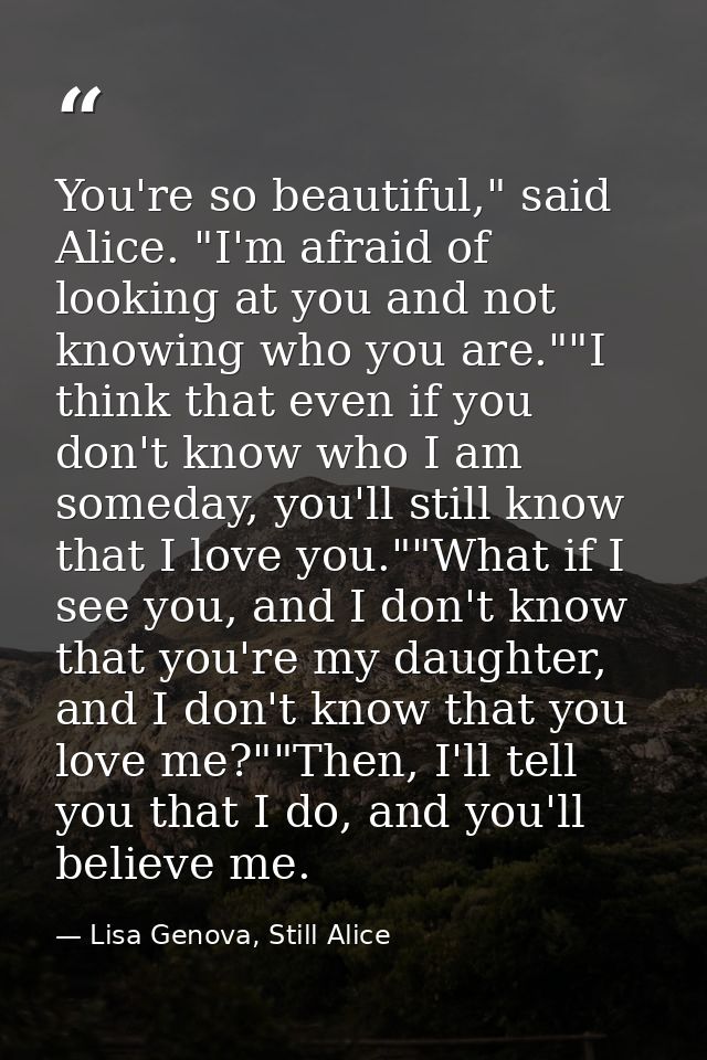 You're so beautiful," said Alice. "I'm afraid of looking at you and not knowing who you are.""I think that even if you d — Lisa Genova, Still Alice