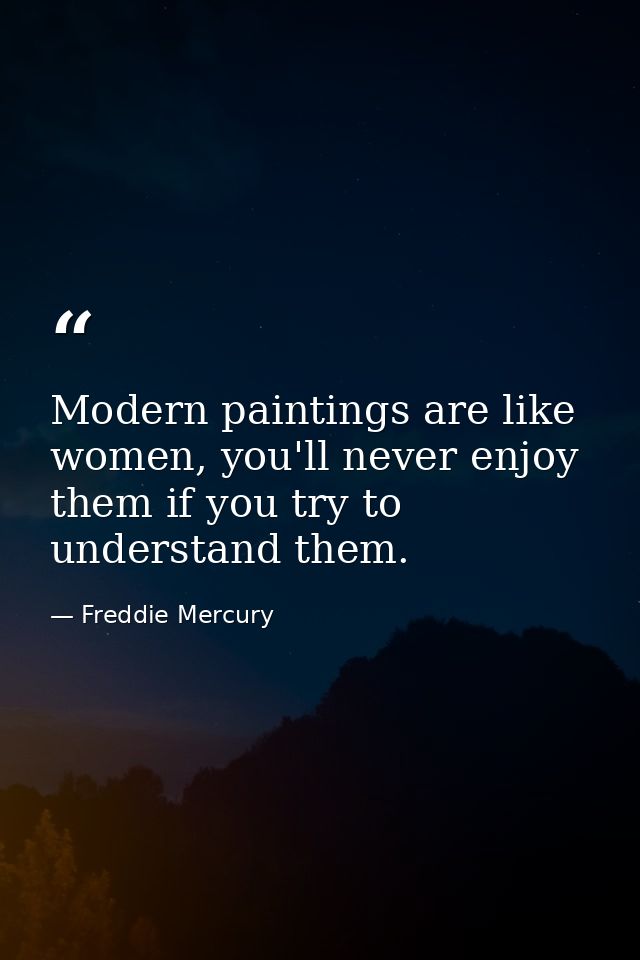 Modern paintings are like women, you'll never enjoy them if you try to understand them. — Freddie Mercury