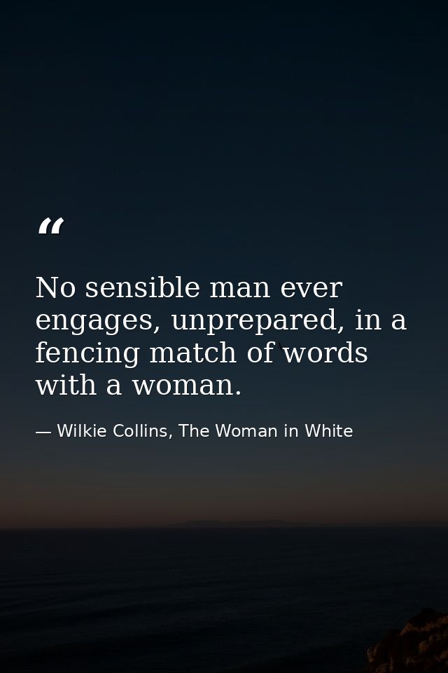 No sensible man ever engages, unprepared, in a fencing match of words with a woman. — Wilkie Collins, The Woman in White