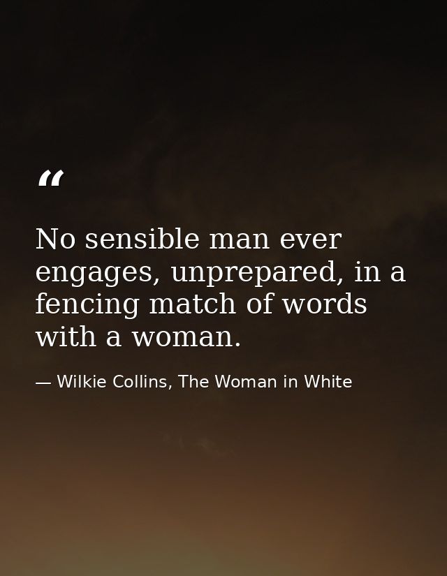No sensible man ever engages, unprepared, in a fencing match of words with a woman. — Wilkie Collins, The Woman in White