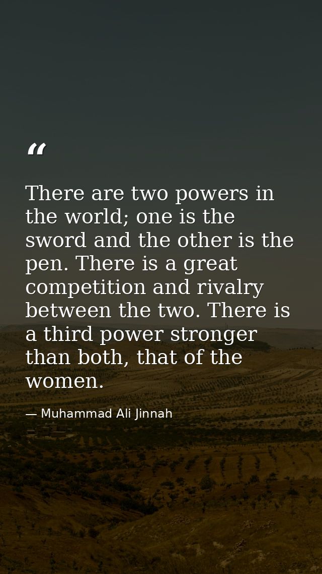 There are two powers in the world; one is the sword and the other is the pen. There is a great competition and rivalry b — Muhammad Ali Jinnah