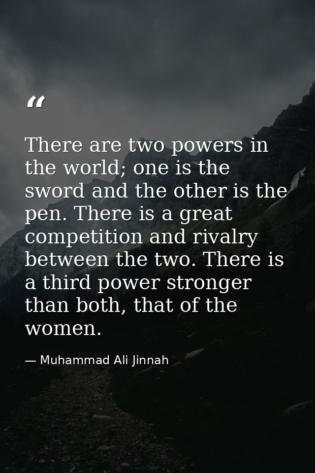 There are two powers in the world; one is the sword and the other is the pen. There is a great competition and rivalry b — Muhammad Ali Jinnah