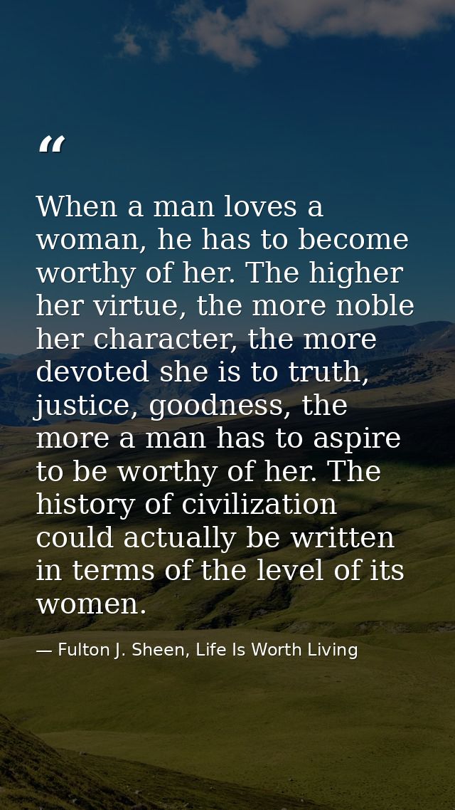 When a man loves a woman, he has to become worthy of her. The higher her virtue, the more noble her character, the more  — Fulton J. Sheen, Life Is Worth Living