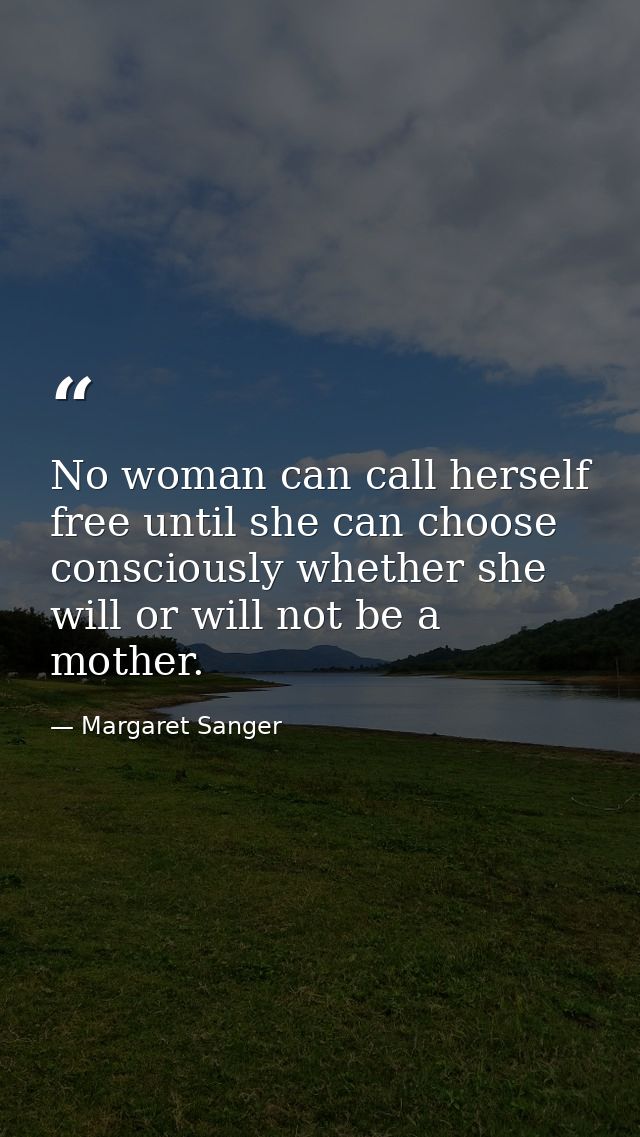 No woman can call herself free until she can choose consciously whether she will or will not be a mother. — Margaret Sanger