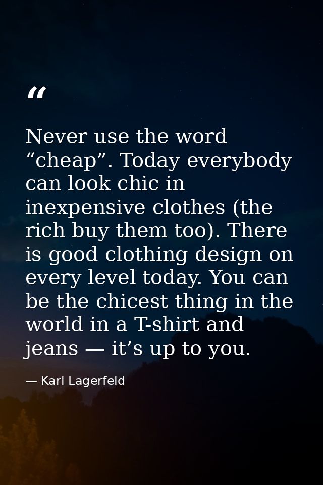 Never use the word “cheap”. Today everybody can look chic in inexpensive clothes (the rich buy them too). There is good  — Karl Lagerfeld