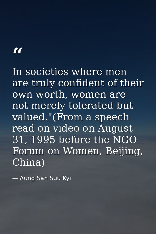 In societies where men are truly confident of their own worth, women are not merely tolerated but valued."(From a speech — Aung San Suu Kyi