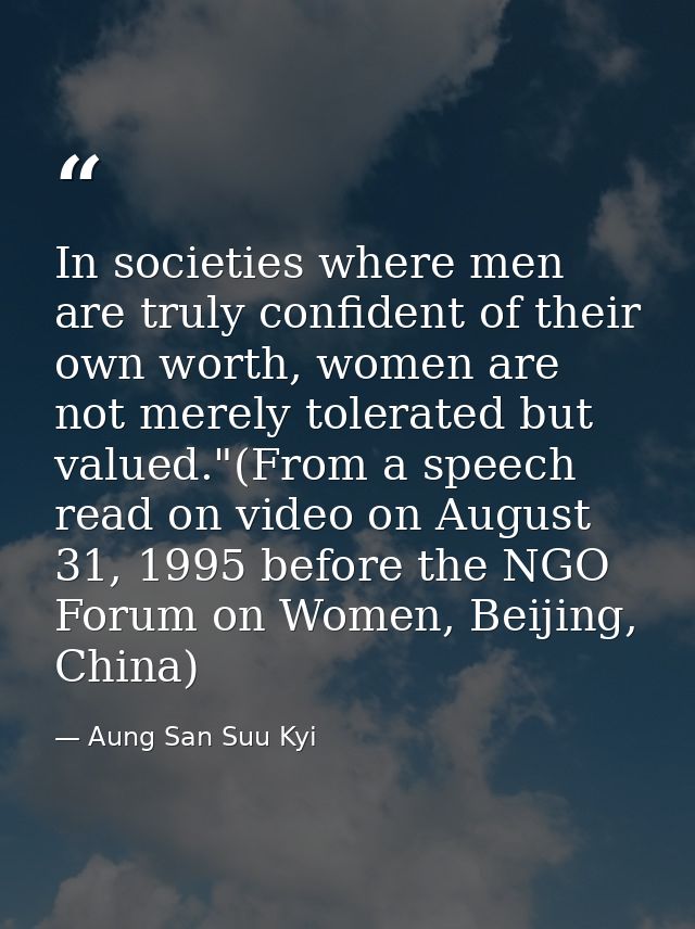 In societies where men are truly confident of their own worth, women are not merely tolerated but valued."(From a speech — Aung San Suu Kyi