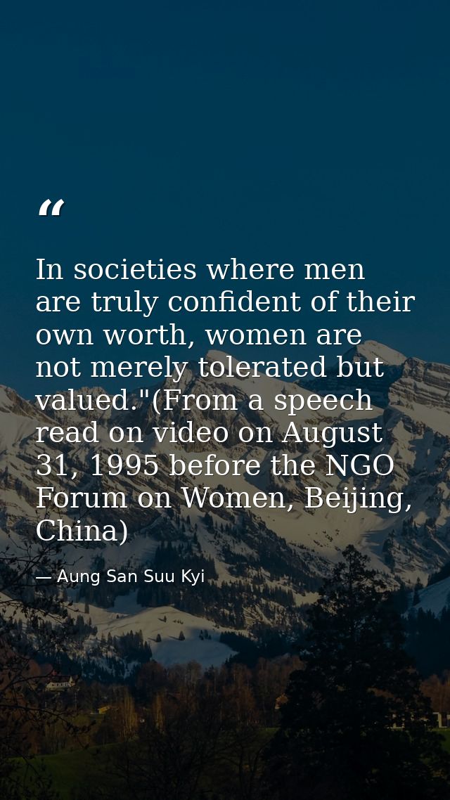 In societies where men are truly confident of their own worth, women are not merely tolerated but valued."(From a speech — Aung San Suu Kyi
