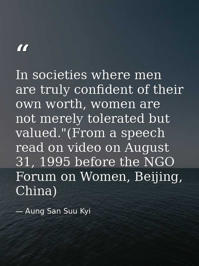 In societies where men are truly confident of their own worth, women are not merely tolerated but valued."(From a speech — Aung San Suu Kyi