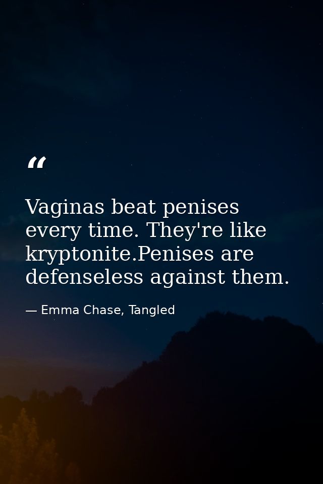 Vaginas beat penises every time. They're like kryptonite.Penises are defenseless against them. — Emma Chase, Tangled