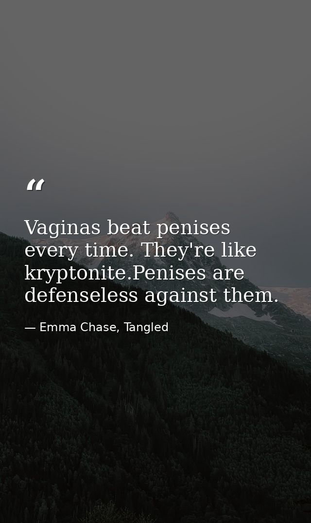 Vaginas beat penises every time. They're like kryptonite.Penises are defenseless against them. — Emma Chase, Tangled