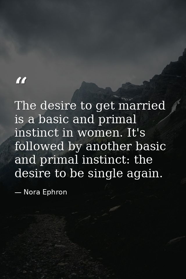 The desire to get married is a basic and primal instinct in women. It's followed by another basic and primal instinct: t — Nora Ephron