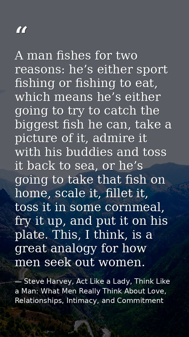 A man fishes for two reasons: he’s either sport fishing or fishing to eat, which means he’s either going to try to catch — Steve Harvey, Act Like a Lady, Think Like a Man: What Men Really Think About Love, Relationships, Intimacy, and Commitment