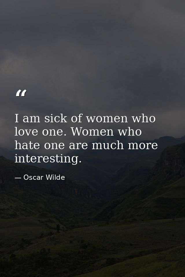 I am sick of women who love one. Women who hate one are much more interesting. — Oscar Wilde