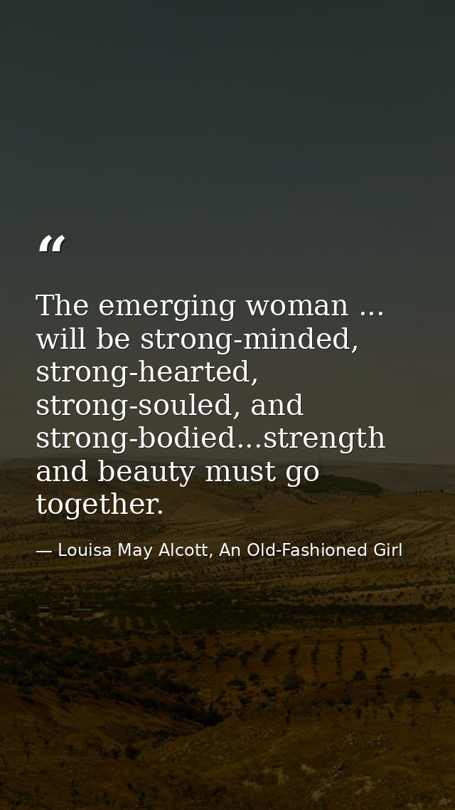 The emerging woman ... will be strong-minded, strong-hearted, strong-souled, and strong-bodied...strength and beauty mus — Louisa May Alcott, An Old-Fashioned Girl