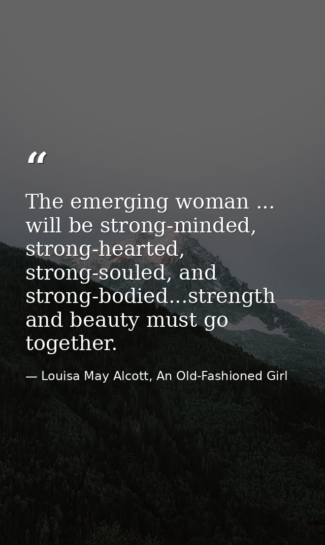 The emerging woman ... will be strong-minded, strong-hearted, strong-souled, and strong-bodied...strength and beauty mus — Louisa May Alcott, An Old-Fashioned Girl