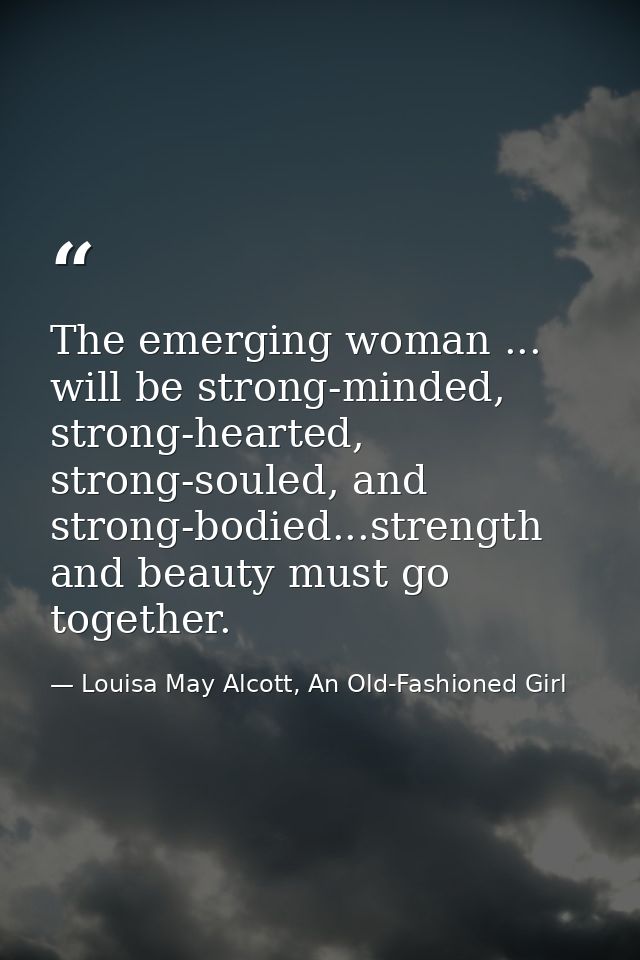 The emerging woman ... will be strong-minded, strong-hearted, strong-souled, and strong-bodied...strength and beauty mus — Louisa May Alcott, An Old-Fashioned Girl