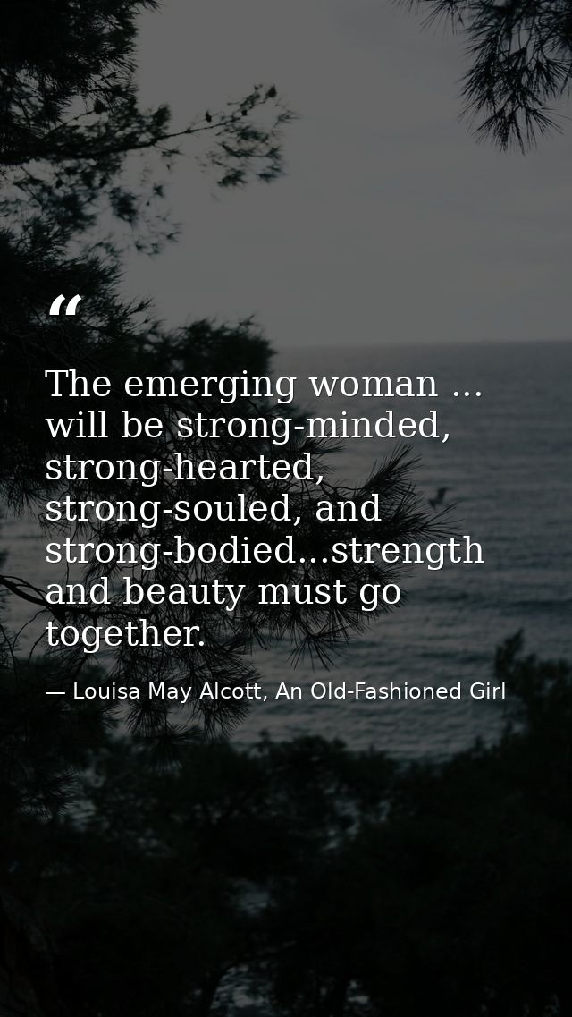 The emerging woman ... will be strong-minded, strong-hearted, strong-souled, and strong-bodied...strength and beauty mus — Louisa May Alcott, An Old-Fashioned Girl