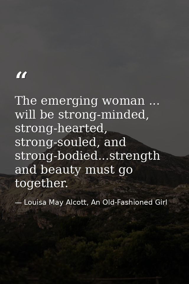The emerging woman ... will be strong-minded, strong-hearted, strong-souled, and strong-bodied...strength and beauty mus — Louisa May Alcott, An Old-Fashioned Girl