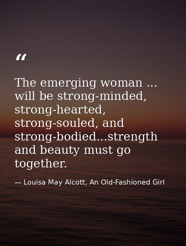 The emerging woman ... will be strong-minded, strong-hearted, strong-souled, and strong-bodied...strength and beauty mus — Louisa May Alcott, An Old-Fashioned Girl