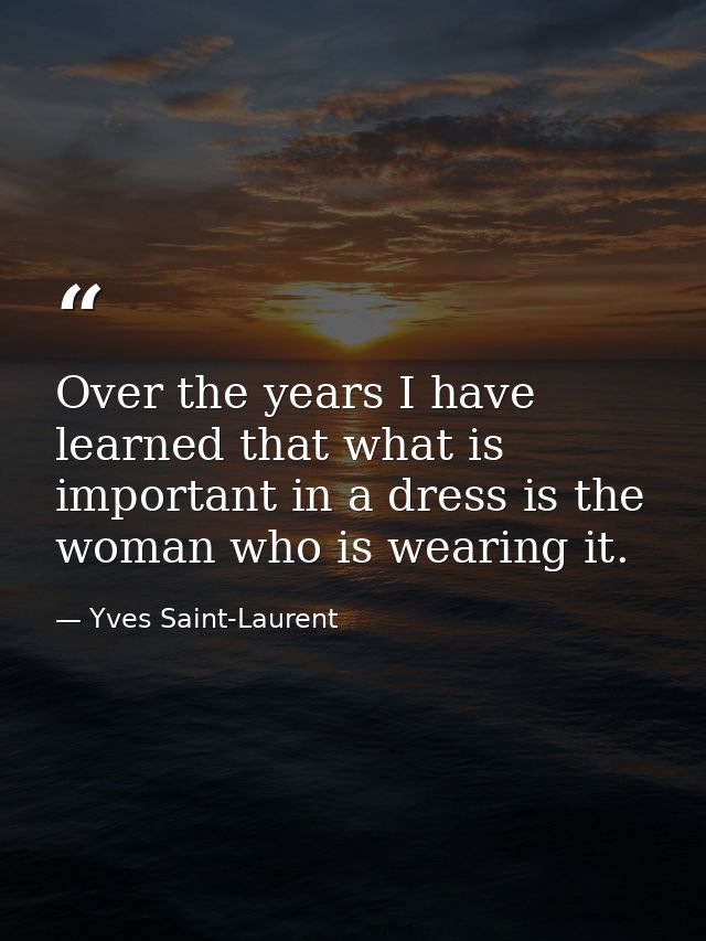 Over the years I have learned that what is important in a dress is the woman who is wearing it. — Yves Saint-Laurent