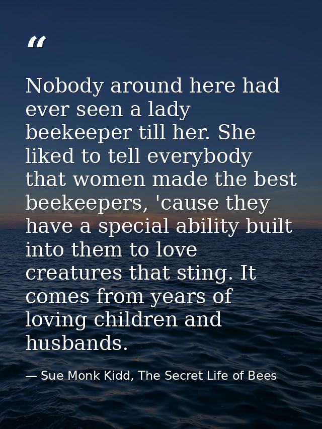 Nobody around here had ever seen a lady beekeeper till her. She liked to tell everybody that women made the best beekeep — Sue Monk Kidd, The Secret Life of Bees