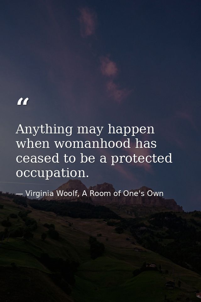 Anything may happen when womanhood has ceased to be a protected occupation. — Virginia Woolf, A Room of One's Own