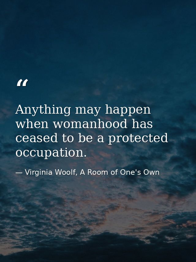 Anything may happen when womanhood has ceased to be a protected occupation. — Virginia Woolf, A Room of One's Own