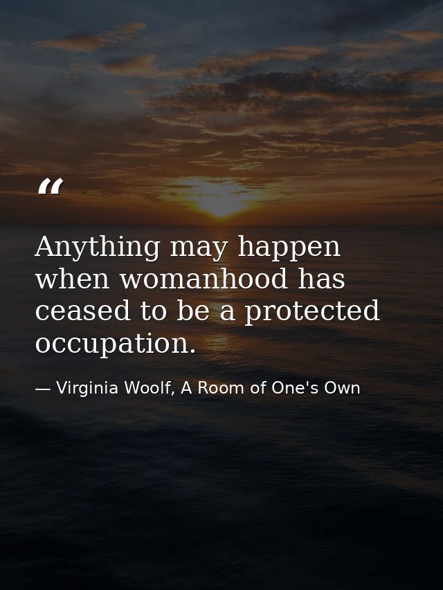 Anything may happen when womanhood has ceased to be a protected occupation. — Virginia Woolf, A Room of One's Own